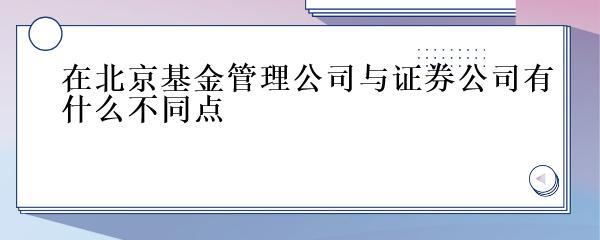 北京基金管理公司與證券公司 非證券業(yè)務(wù)投資管理的差異解析